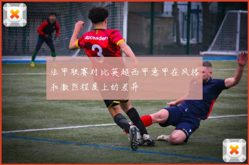 法甲联赛对比英超西甲意甲在风格和激烈程度上的差异