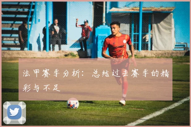法甲赛季分析：总结过去赛季的精彩与不足