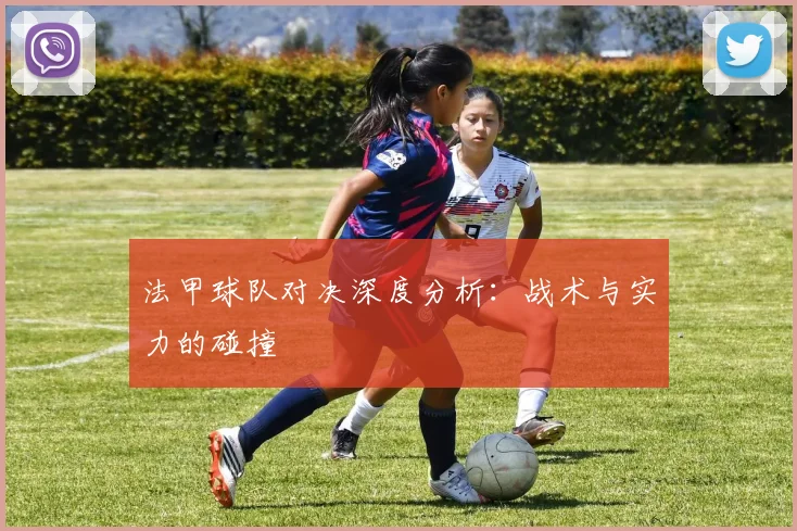 法甲球队对决深度分析：战术与实力的碰撞