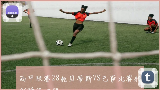 西甲联赛28轮贝蒂斯VS巴萨比赛精彩瞬间回顾