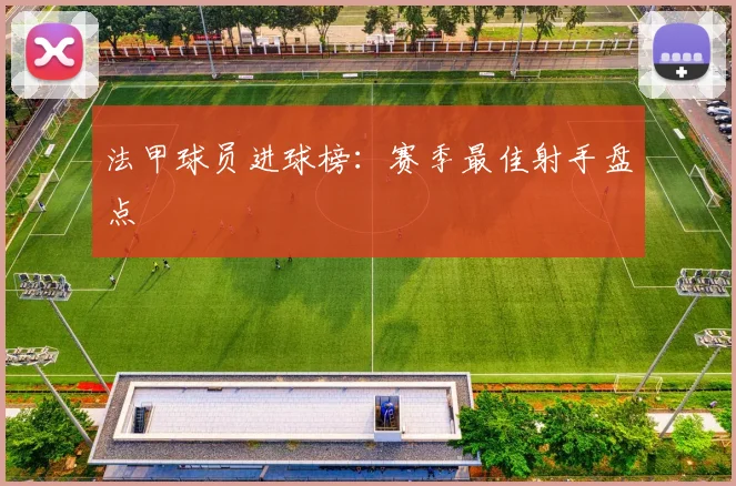 法甲球员进球榜：赛季最佳射手盘点