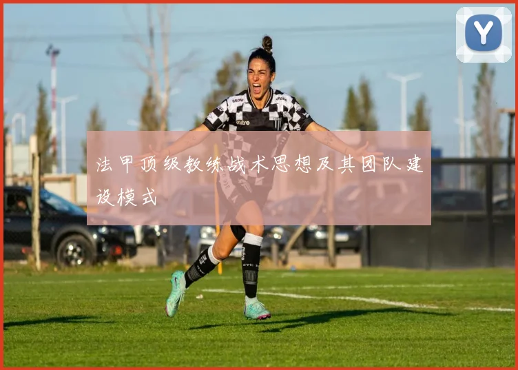 法甲顶级教练战术思想及其团队建设模式
