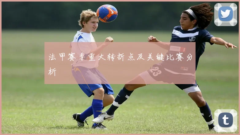 法甲赛季重大转折点及关键比赛分析
