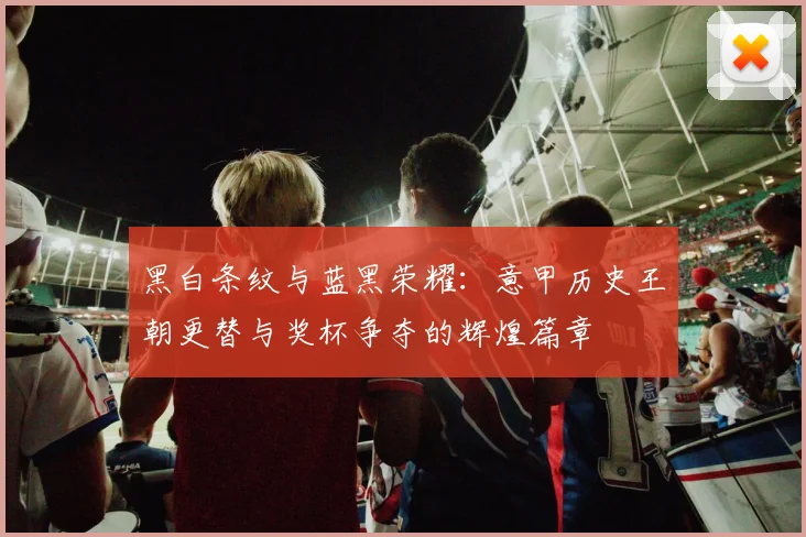 黑白条纹与蓝黑荣耀:意甲历史王朝更替与奖杯争夺的辉煌篇章