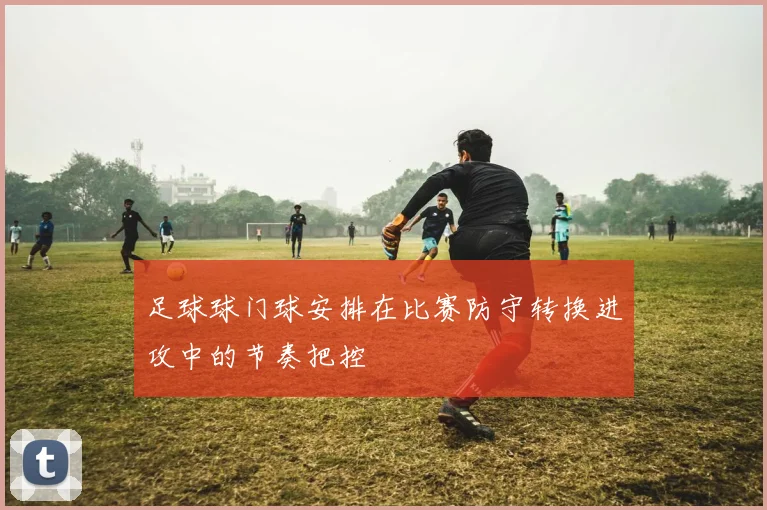 足球球门球安排在比赛防守转换进攻中的节奏把控