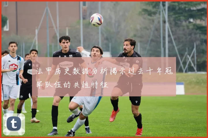 法甲历史数据分析揭示过去十年冠军队伍的共性特征