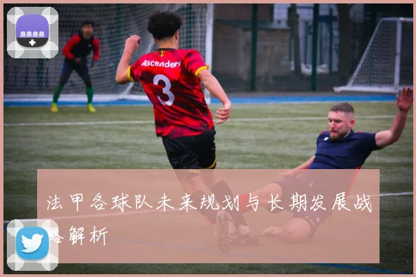 法甲各球队未来规划与长期发展战略解析